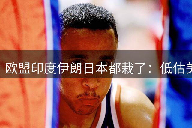 欧盟印度伊朗日本都栽了：低估美国，更严重错估了中国