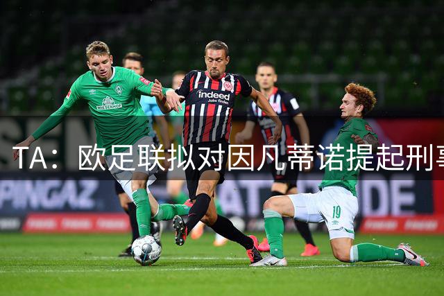 TA：欧足联拟对因凡蒂诺提起刑事诉讼，FIFA将承担因凡蒂诺诉讼费